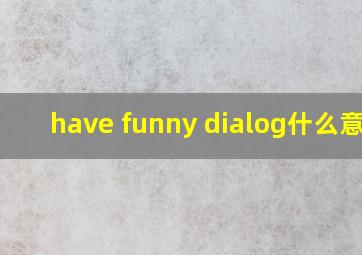 have funny dialog什么意思